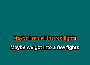 Maybe I ran all the red lights

Maybe we got into a few fights