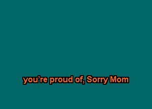 you're proud of, Sorry Mom