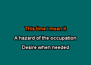 This time i mean it

A hazard ofthe occupation

Desire when needed