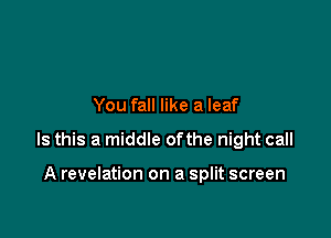 You fall like a leaf

Is this a middle ofthe night call

A revelation on a split screen