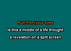 Run from your eyes

Is this a middle of a life thought

a revelation on a split screen