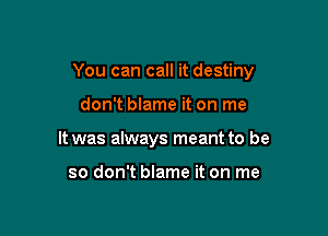 You can call it destiny

don't blame it on me
It was always meant to be

so don't blame it on me