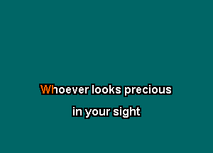 Whoever looks precious

in your sight