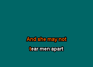 And she may not

tear men apart