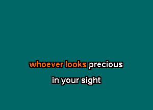 whoever looks precious

in your sight