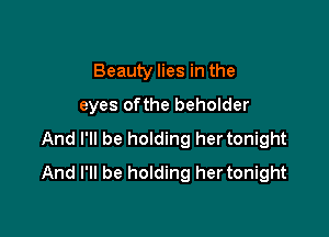 Beauty lies in the

eyes ofthe beholder

And I'll be holding her tonight
And I'll be holding her tonight