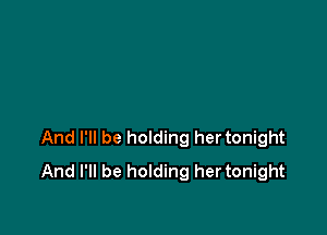 And I'll be holding her tonight
And I'll be holding her tonight