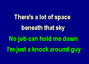 There's a lot of space
beneath that sky

No job can hold me down

I'm just a knock around guy
