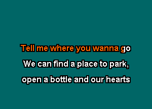 Tell me where you wanna go

We can find a place to park,

open a bottle and our hearts