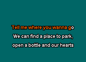 Tell me where you wanna go

We can find a place to park,

open a bottle and our hearts