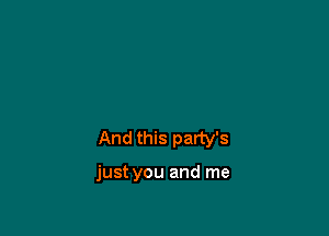 And this party's

just you and me