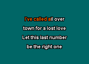 I've called all over
town for a lost love

Let this last number

be the right one