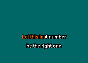 Let this last number

be the right one