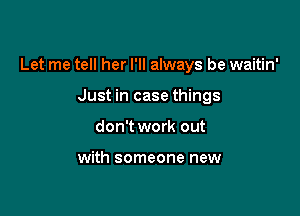 Let me tell her I'll always be waitin'

Just in case things
don't work out

with someone new