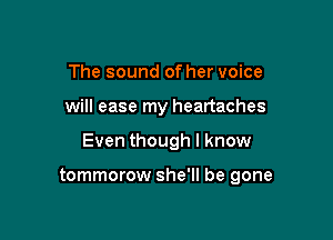 The sound of her voice

will ease my heartaches

Even though I know

tommorow she'll be gone