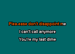 Plea-ease don't disappoint me

I can't call anymore

You're my last dime