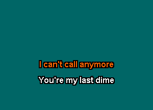 I can't call anymore

You're my last dime