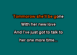 Tommorow she'll be gone

With her new love
And I've just got to talk to

her one more time...