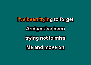 I've been trying to forget

And you've been
trying not to miss

Me and move on