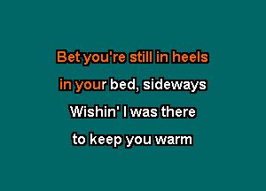 Bet you're still in heels

in your bed, sideways

Wishin' I was there

to keep you warm