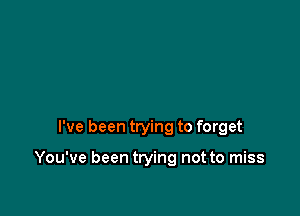 I've been trying to forget

You've been trying not to miss