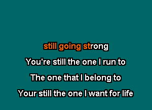 still going strong

You're still the one I run to

The one that I belong to

Your still the one I want for life