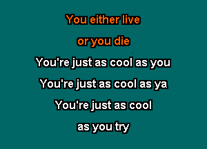 You either live
or you die

You're just as cool as you

You're just as cool as ya

You'rejust as cool

as you try