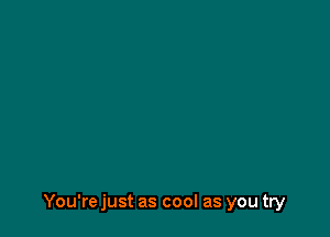 You're just as cool as you try