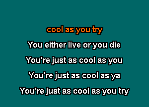 cool as you try
You either live or you die
You're just as cool as you

You're just as cool as ya

You're just as cool as you try