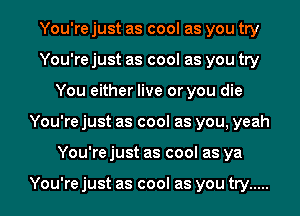 You're just as cool as you try
You're just as cool as you try
You either live or you die
You're just as cool as you, yeah
You're just as cool as ya

You're just as cool as you try .....