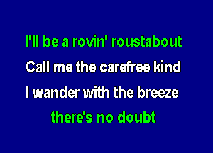 I'll be a rovin' roustabout
Call me the carefree kind

lwander with the breeze

there's no doubt