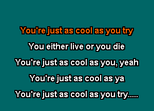 You're just as cool as you try
You either live or you die
You're just as cool as you, yeah
You're just as cool as ya

You're just as cool as you try .....