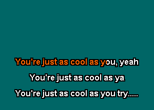 You're just as cool as you, yeah

You're just as cool as ya

You're just as cool as you try .....