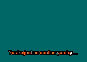 You're just as cool as you try .....