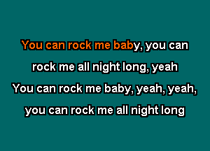 You can rock me baby, you can

rock me all night long, yeah

You can rock me baby, yeah, yeah,

you can rock me all night long