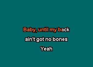 Baby, until my back

ain't got no bones
Yeah