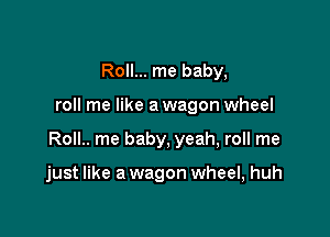 Roll... me baby,

roll me like a wagon wheel

Roll.. me baby, yeah, roll me

just like a wagon wheel, huh