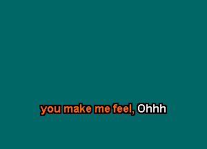 you make me feel, Ohhh