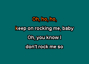 Oh, ho, ho,

keep on rocking me, baby

Oh, you knowl

don't rock me so