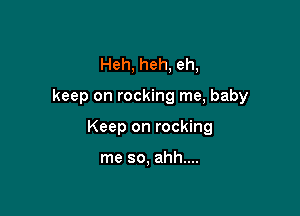 Heh, heh, eh,

keep on rocking me, baby

Keep on rocking

me so, ahh....