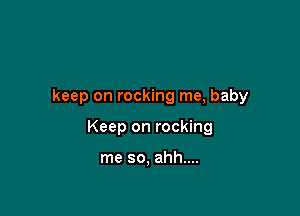 keep on rocking me, baby

Keep on rocking

me so, ahh....