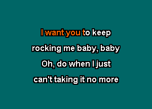 lwant you to keep

rocking me baby, baby

0h, do when ljust

can't taking it no more