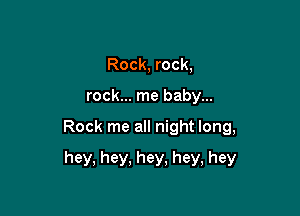 Rock, rock,

rock... me baby...

Rock me all night long,

hey, hey, hey, hey, hey