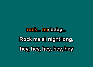 rock... me baby...

Rock me all night long,

hey, hey, hey, hey, hey