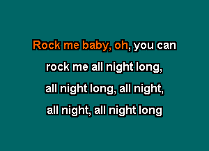 Rock me baby, oh, you can

rock me all night long,

all night long, all night,

all night. all night long