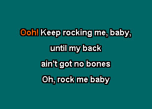 Ooh! Keep rocking me, baby,
until my back

ain't got no bones

Oh, rock me baby