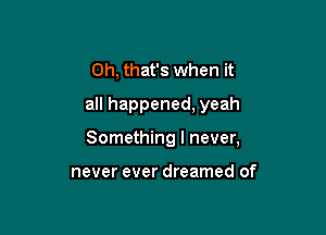 Oh, that's when it
all happened, yeah

Something I never,

never ever dreamed of