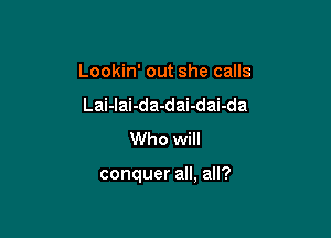 Lookin' out she calls
Lai-lai-da-dai-dai-da
Who will

conquer all, all?