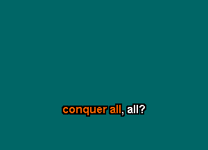 conquer all, all?