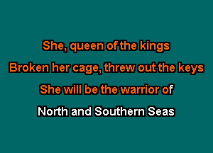 She, queen ofthe kings

Broken her cage, threw out the keys

She will be the warrior of

North and Southern Seas